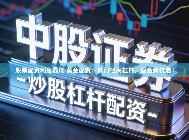 股票配资利息最低 黄金配资：低门槛高杠杆，掘金新机遇！