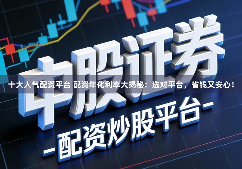 十大人气配资平台 配资年化利率大揭秘:选对平台,省钱又安心!