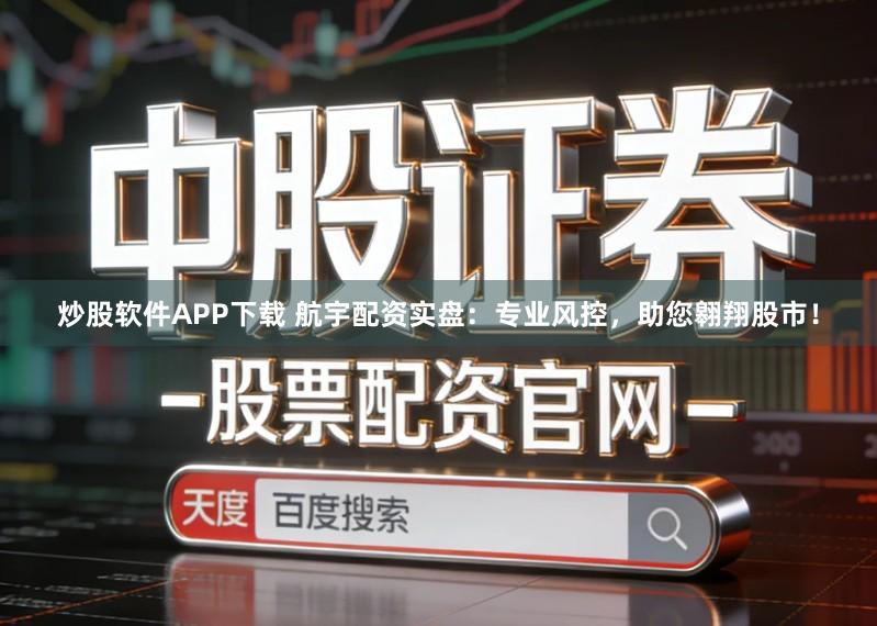 炒股软件APP下载 航宇配资实盘：专业风控，助您翱翔股市！