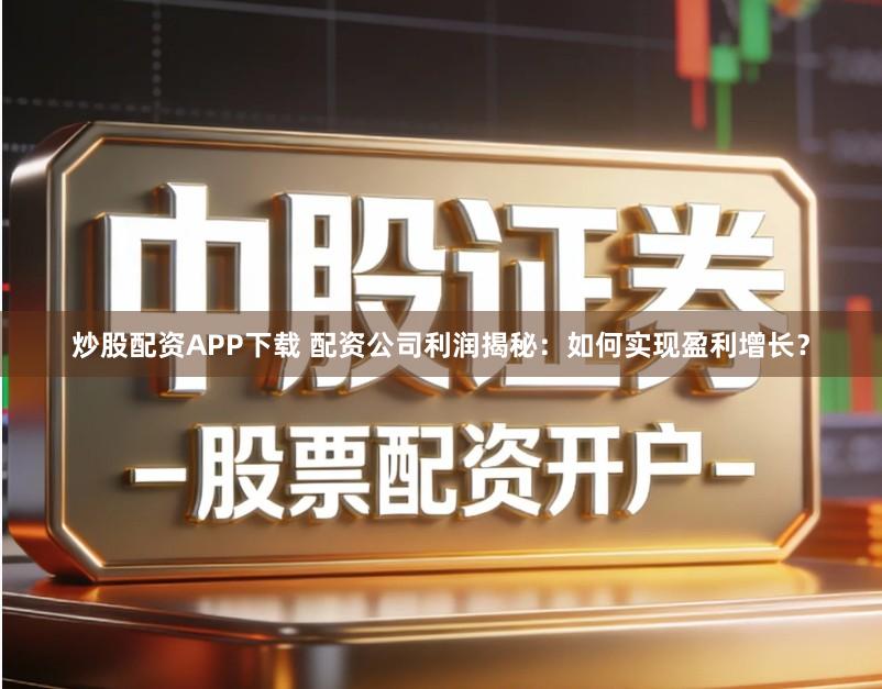 炒股配资APP下载 配资公司利润揭秘：如何实现盈利增长？