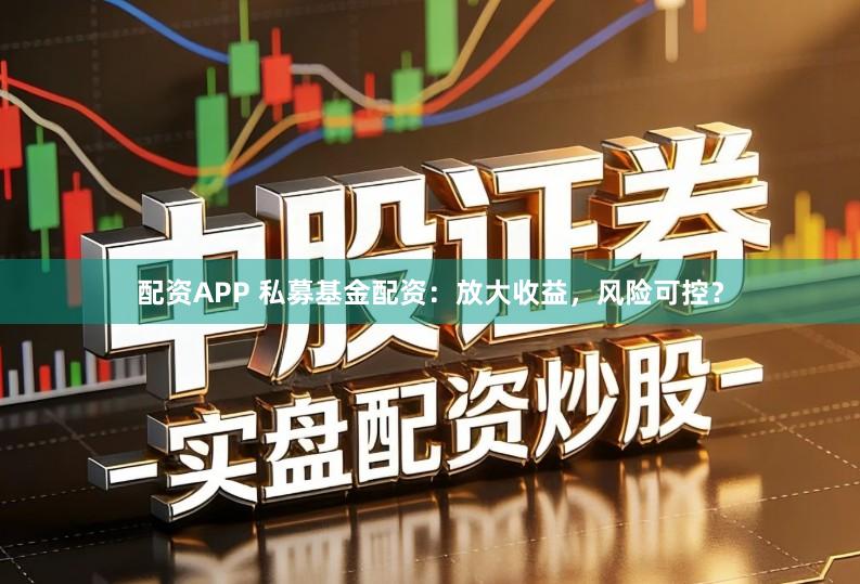 配资APP 私募基金配资：放大收益，风险可控？