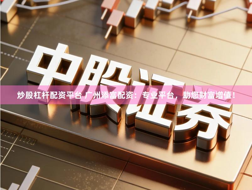 炒股杠杆配资平台 广州添富配资:专业平台,助您财富增值!