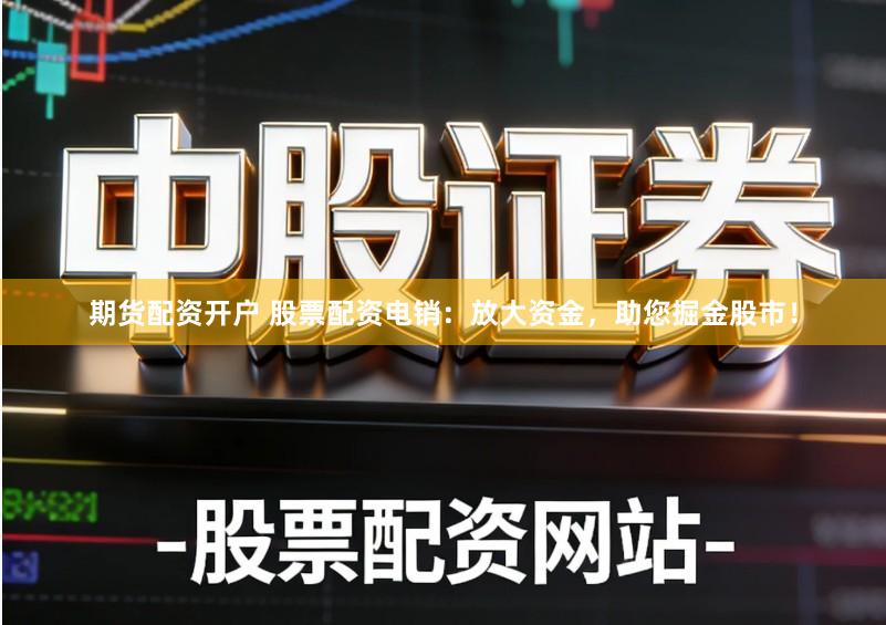 期货配资开户 股票配资电销:放大资金,助您掘金股市!