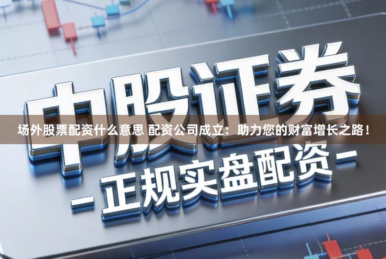 场外股票配资什么意思 配资公司成立:助力您的财富增长之路!
