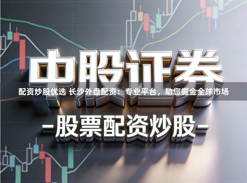 配资炒股优选 长沙外盘配资:专业平台,助您掘金全球市场