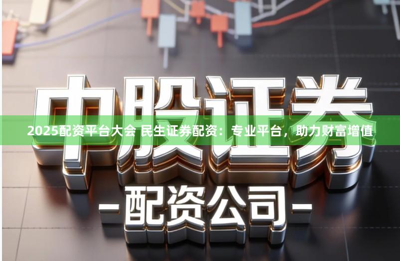 2025配资平台大会 民生证券配资：专业平台，助力财富增值