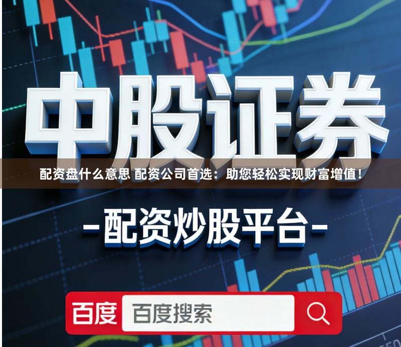 配资盘什么意思 配资公司首选:助您轻松实现财富增值!