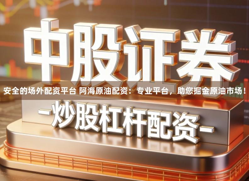 安全的场外配资平台 阿海原油配资:专业平台,助您掘金原油市场!