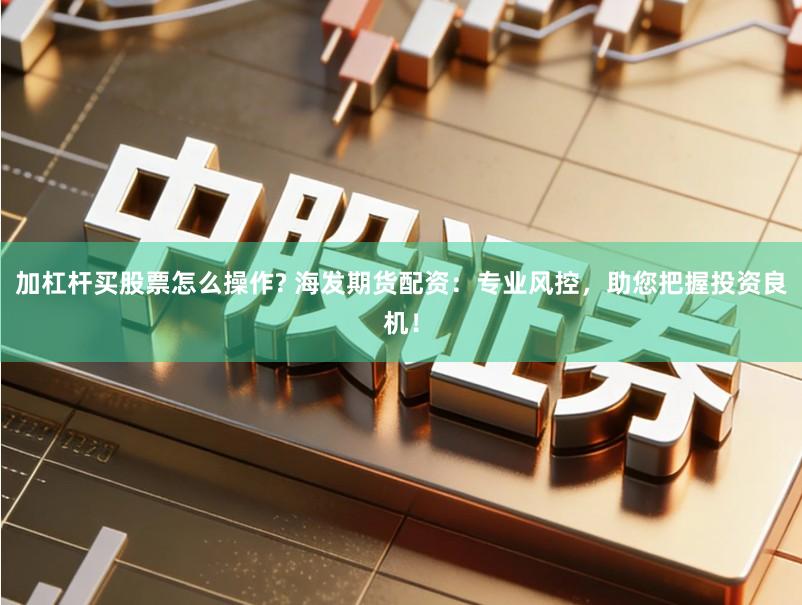 加杠杆买股票怎么操作? 海发期货配资：专业风控，助您把握投资良机！