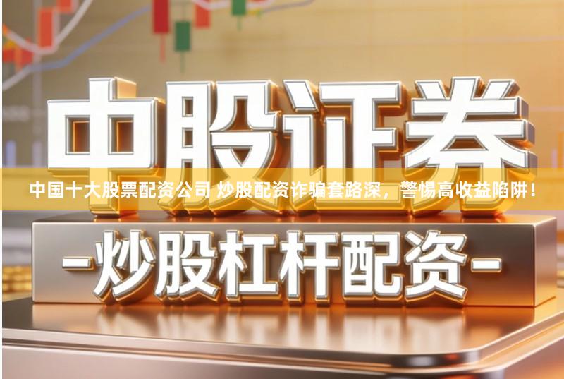 中国十大股票配资公司 炒股配资诈骗套路深,警惕高收益陷阱!