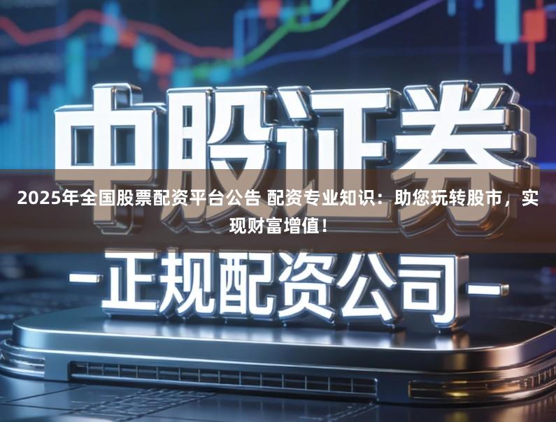 2025年全国股票配资平台公告 配资专业知识：助您玩转股市，实现财富增值！