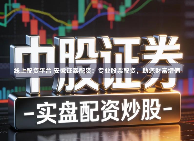 线上配资平台 安徽证泰配资：专业股票配资，助您财富增值