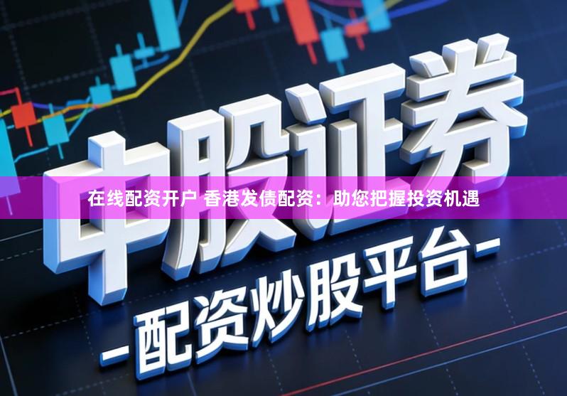 在线配资开户 香港发债配资：助您把握投资机遇