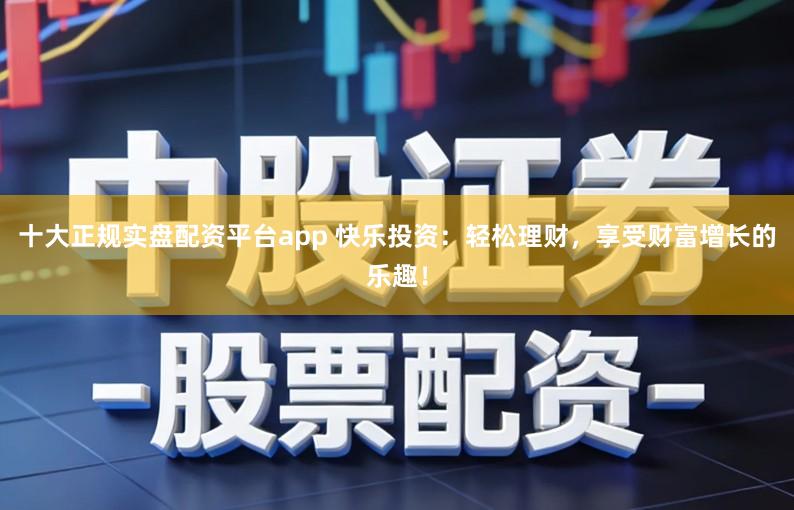 十大正规实盘配资平台app 快乐投资：轻松理财，享受财富增长的乐趣！