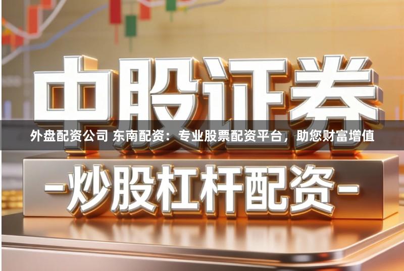 外盘配资公司 东南配资：专业股票配资平台，助您财富增值