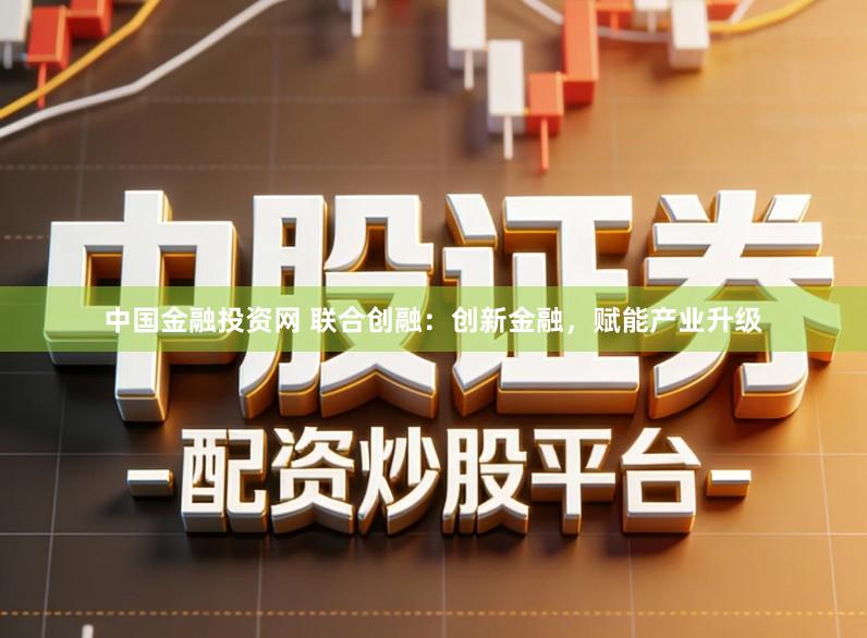 中国金融投资网 联合创融：创新金融，赋能产业升级