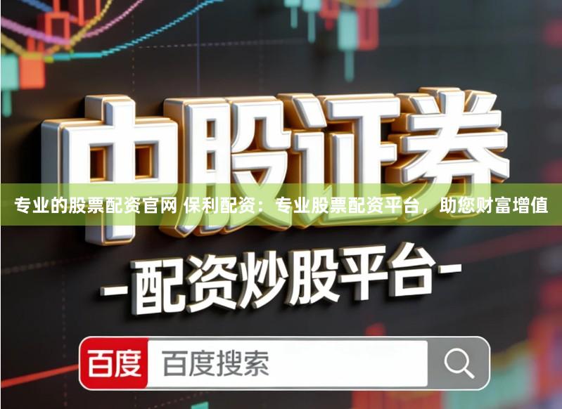 专业的股票配资官网 保利配资：专业股票配资平台，助您财富增值