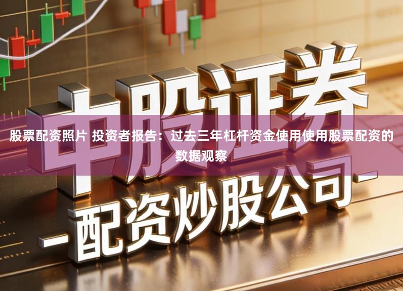 股票配资照片 投资者报告:过去三年杠杆资金使用使用股票配资的数据观察