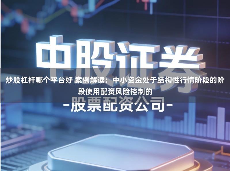 炒股杠杆哪个平台好 案例解读:中小资金处于结构性行情阶段的阶段使用配资风险控制的