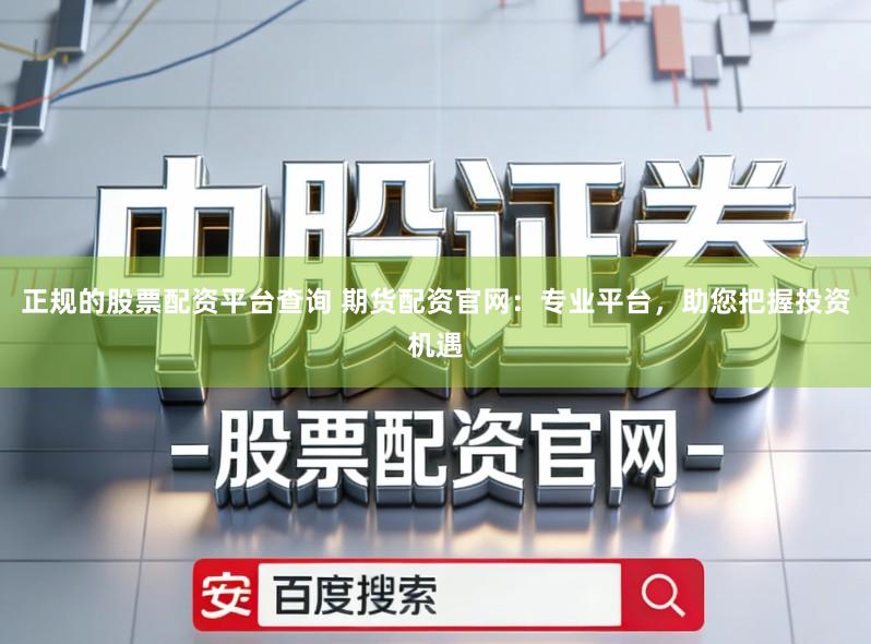 正规的股票配资平台查询 期货配资官网:专业平台,助您把握投资机遇