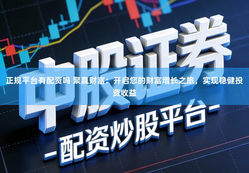 正规平台有配资吗 聚赢财富:开启您的财富增长之旅,实现稳健投资收益