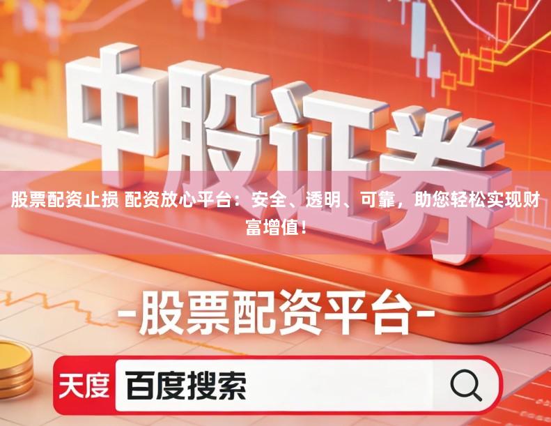 股票配资止损 配资放心平台：安全、透明、可靠，助您轻松实现财富增值！