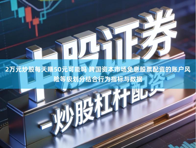 2万元炒股每天赚50元可能吗 跨国资本市场免息股票配资的账户风险等级划分结合行为指标与数据