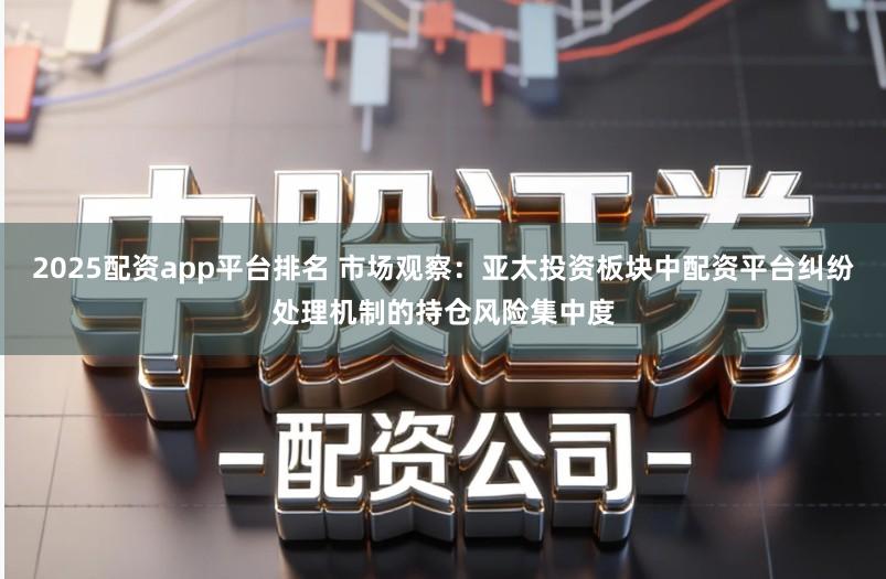 2025配资app平台排名 市场观察:亚太投资板块中配资平台纠纷处理机制的持仓风险集中度