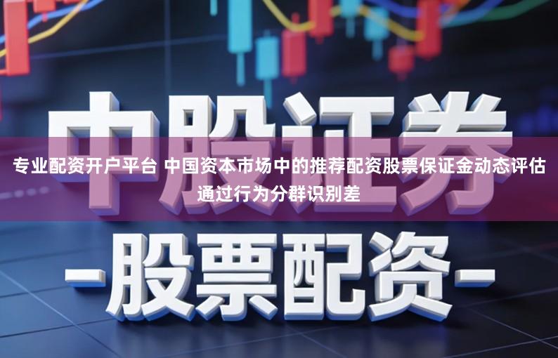 专业配资开户平台 中国资本市场中的推荐配资股票保证金动态评估通过行为分群识别差