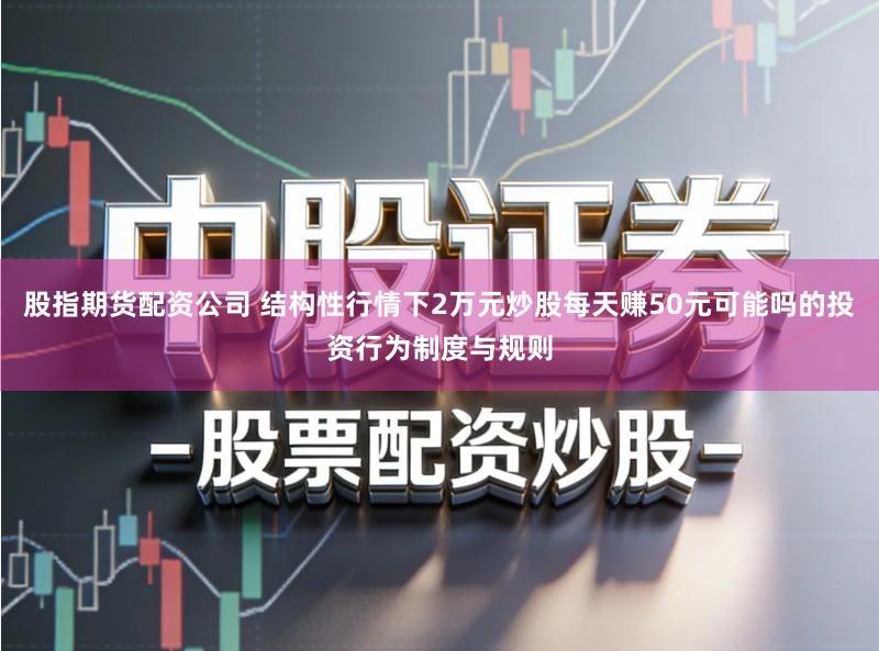 股指期货配资公司 结构性行情下2万元炒股每天赚50元可能吗的投资行为制度与规则