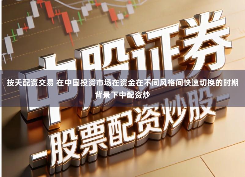 按天配资交易 在中国投资市场在资金在不同风格间快速切换的时期背景下中配资炒