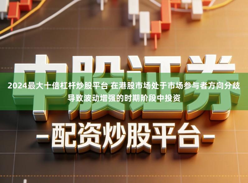 2024最大十倍杠杆炒股平台 在港股市场处于市场参与者方向分歧导致波动增强的时期阶段中投资