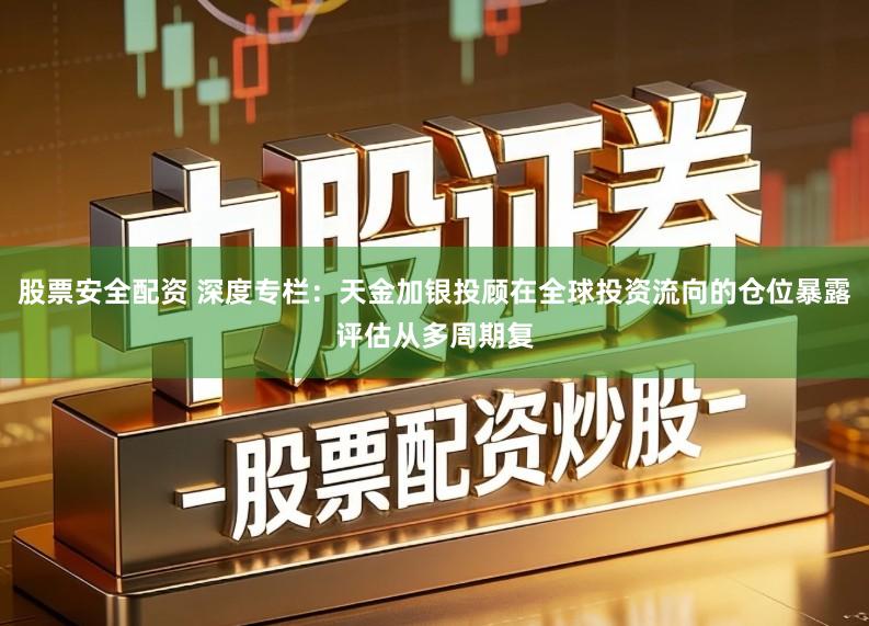 股票安全配资 深度专栏：天金加银投顾在全球投资流向的仓位暴露评估从多周期复