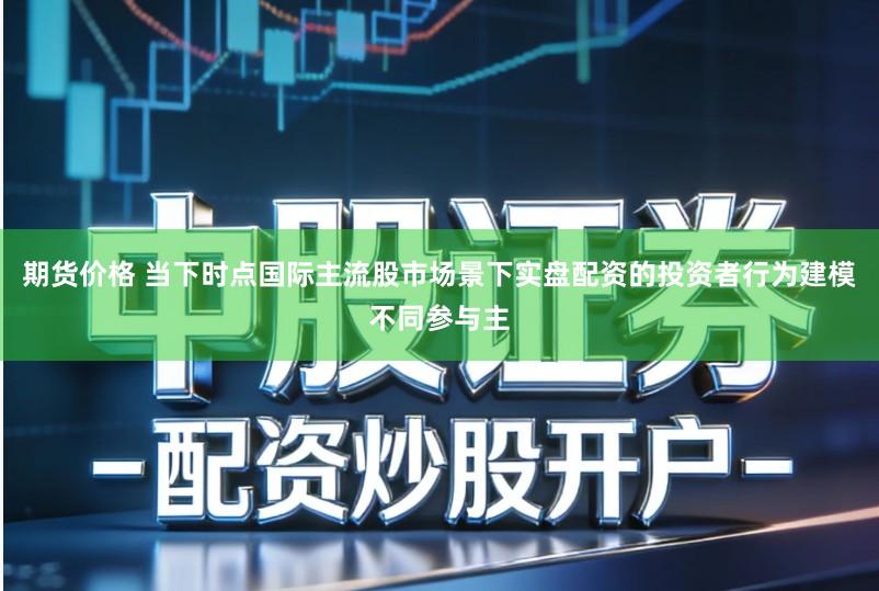 期货价格 当下时点国际主流股市场景下实盘配资的投资者行为建模不同参与主