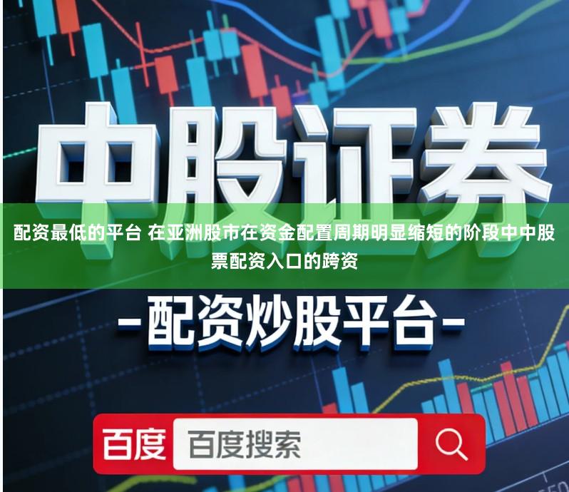配资最低的平台 在亚洲股市在资金配置周期明显缩短的阶段中中股票配资入口的跨资