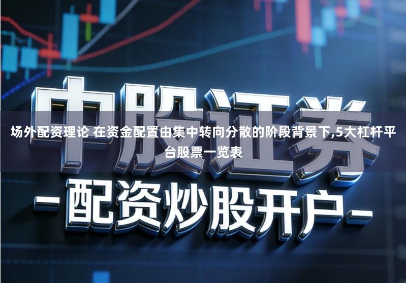 场外配资理论 在资金配置由集中转向分散的阶段背景下,5大杠杆平台股票一览表