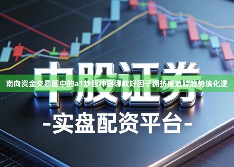 南向资金交易圈中的a1炒股神器哪款好因子拥挤度追踪趋势演化逻