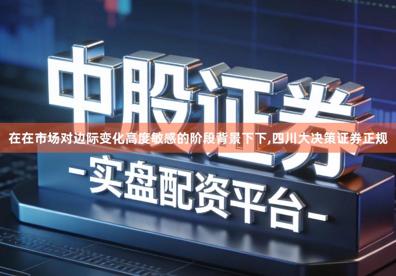在在市场对边际变化高度敏感的阶段背景下下,四川大决策证券正规