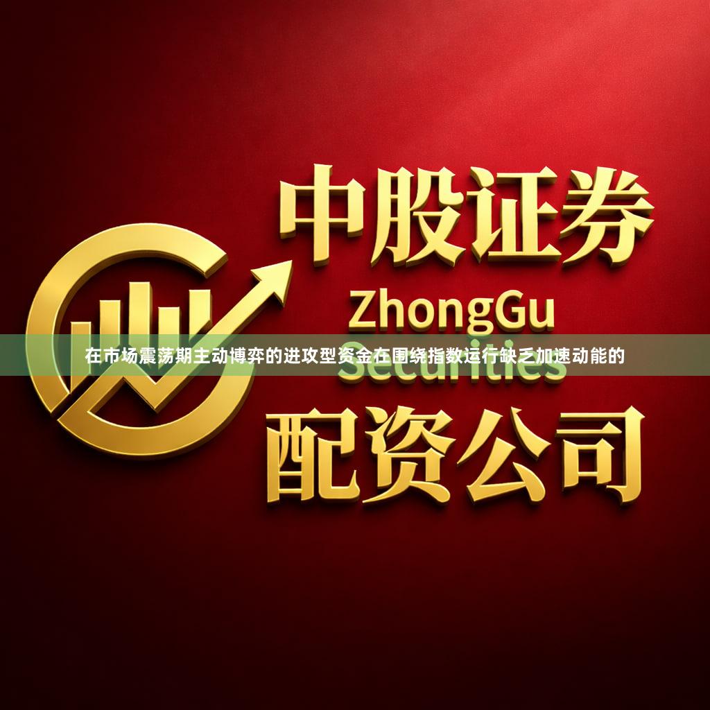 在市场震荡期主动博弈的进攻型资金在围绕指数运行缺乏加速动能的