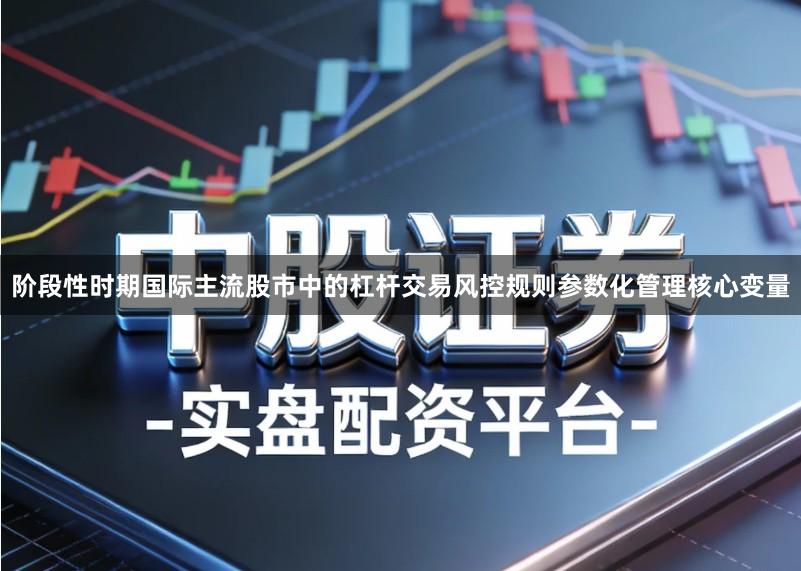 阶段性时期国际主流股市中的杠杆交易风控规则参数化管理核心变量