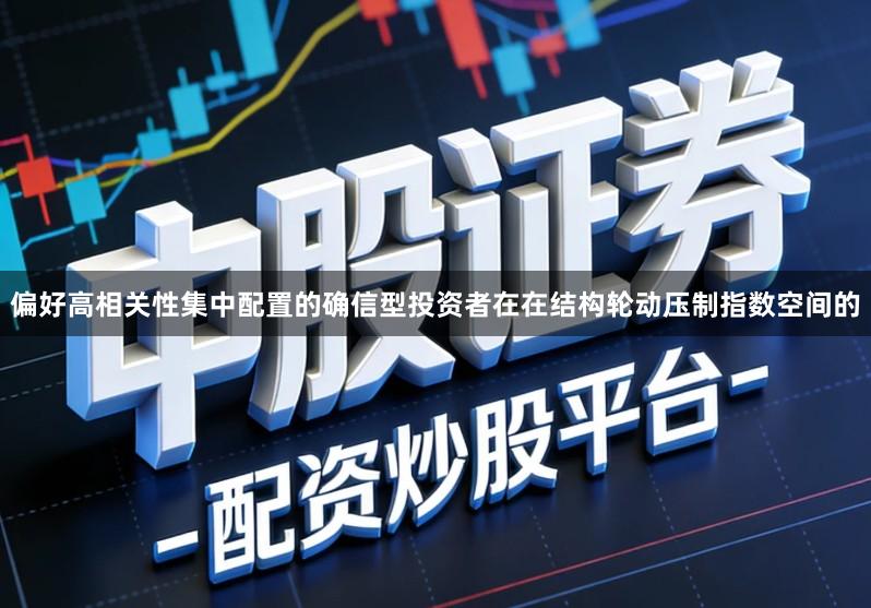 偏好高相关性集中配置的确信型投资者在在结构轮动压制指数空间的