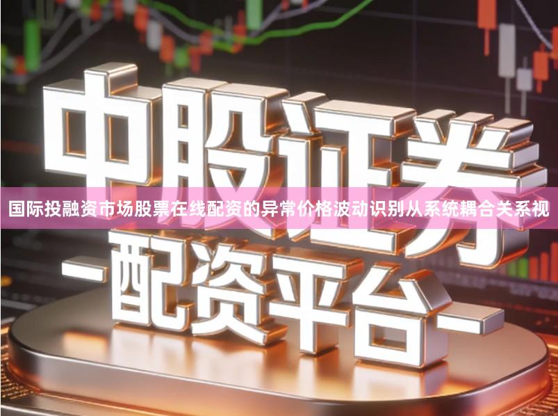国际投融资市场股票在线配资的异常价格波动识别从系统耦合关系视