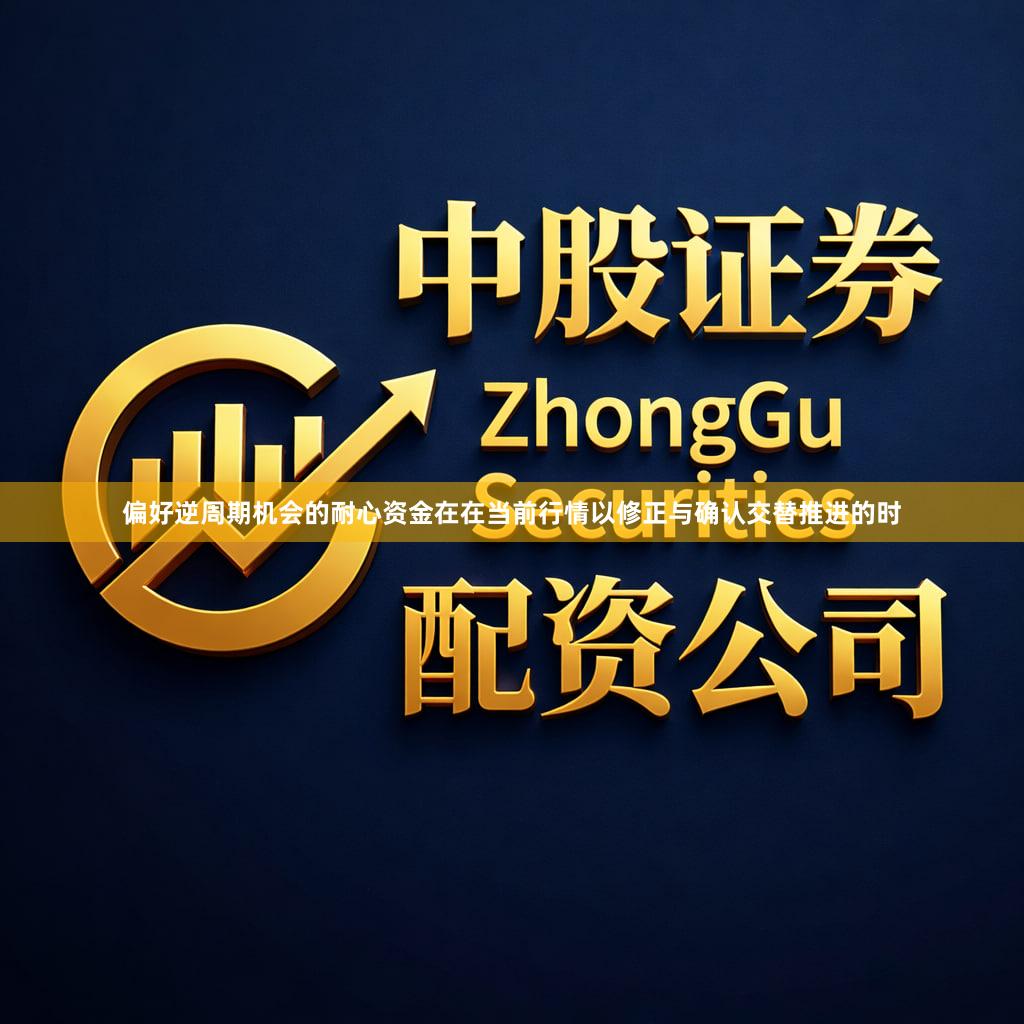 偏好逆周期机会的耐心资金在在当前行情以修正与确认交替推进的时