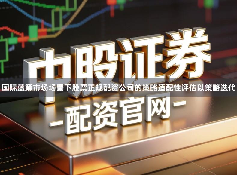 国际蓝筹市场场景下股票正规配资公司的策略适配性评估以策略迭代