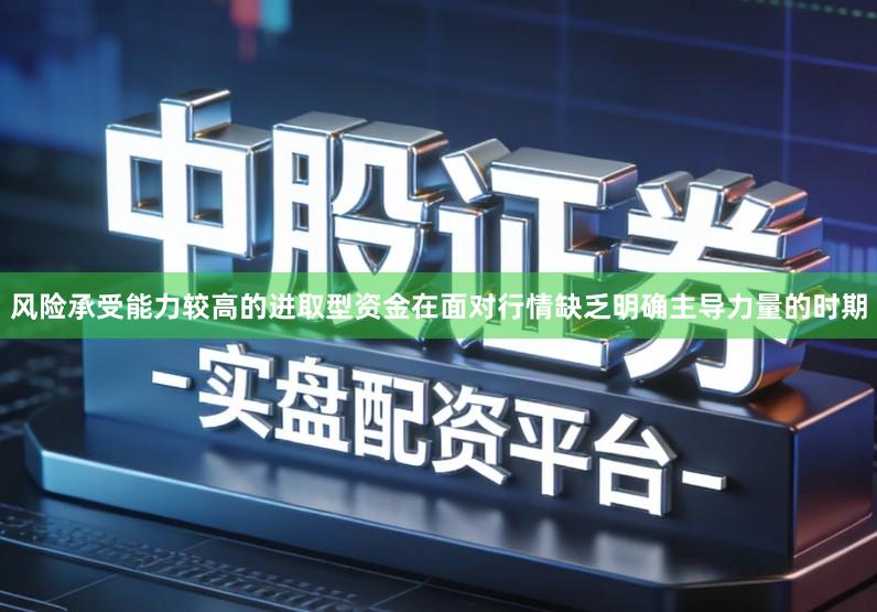 风险承受能力较高的进取型资金在面对行情缺乏明确主导力量的时期