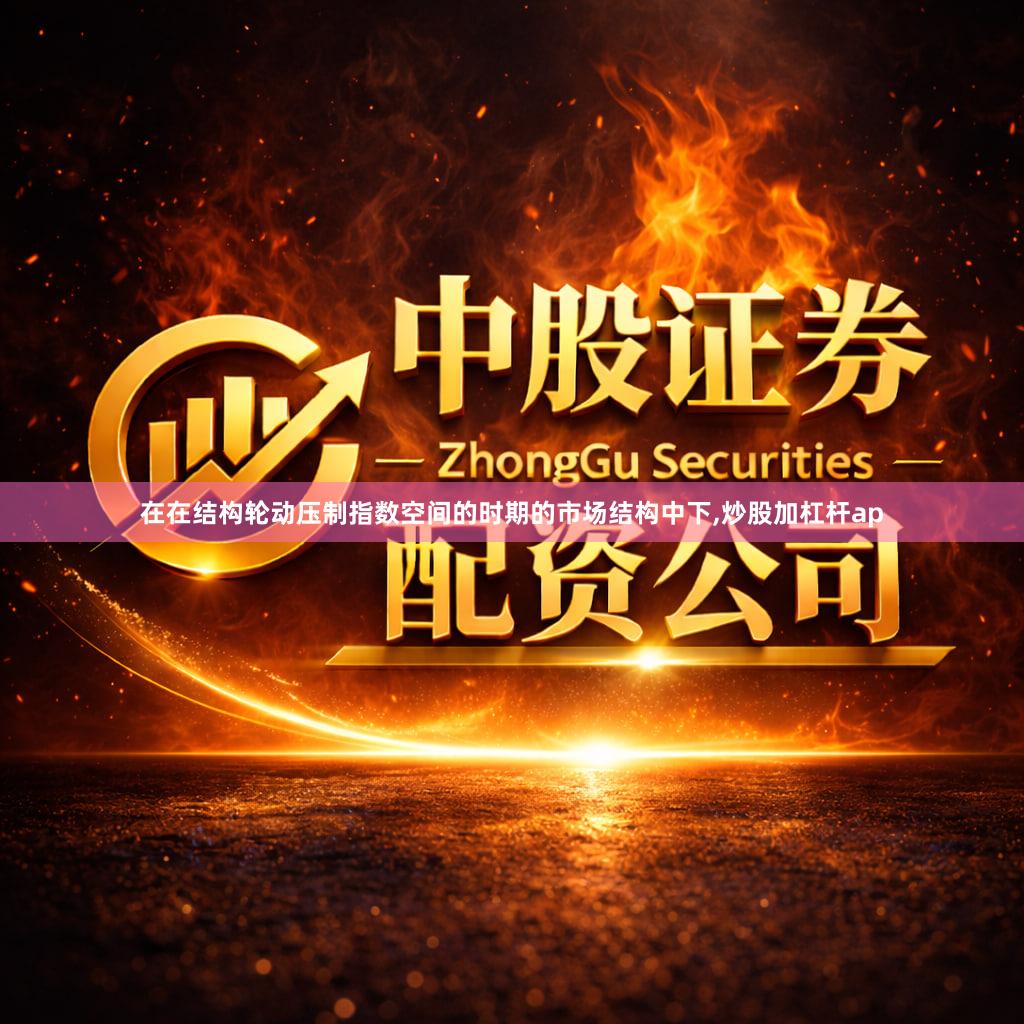 在在结构轮动压制指数空间的时期的市场结构中下,炒股加杠杆ap