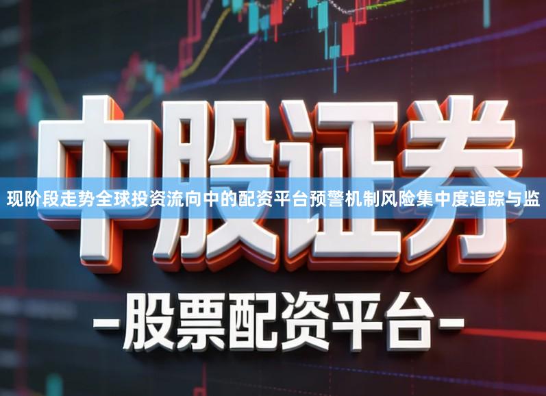 现阶段走势全球投资流向中的配资平台预警机制风险集中度追踪与监