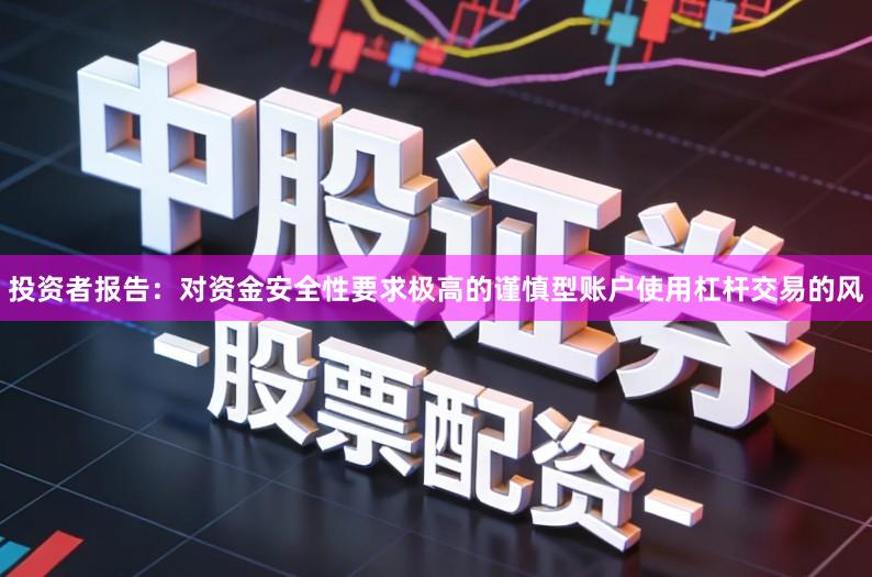 投资者报告：对资金安全性要求极高的谨慎型账户使用杠杆交易的风