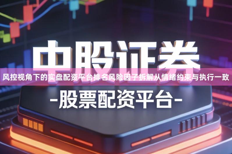 风控视角下的实盘配资平台排名风险因子拆解从情绪约束与执行一致