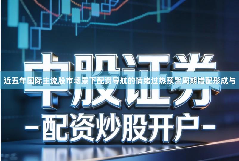 近五年国际主流股市场景下配资导航的情绪过热预警周期错配形成与
